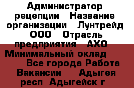 Администратор рецепции › Название организации ­ Лунтрейд, ООО › Отрасль предприятия ­ АХО › Минимальный оклад ­ 20 000 - Все города Работа » Вакансии   . Адыгея респ.,Адыгейск г.